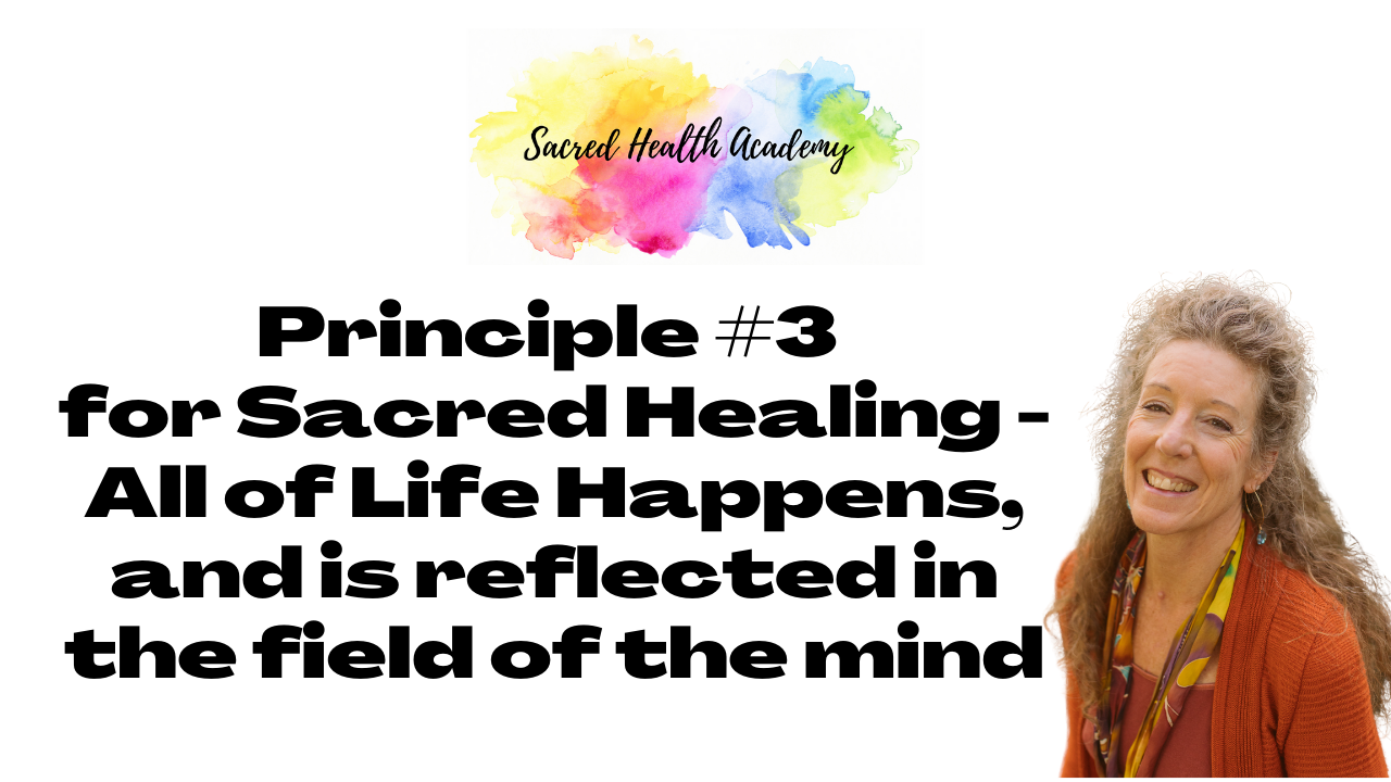 Principle #3 for Sacred Healing - All of Life Happens, and is reflected in the field of the mind