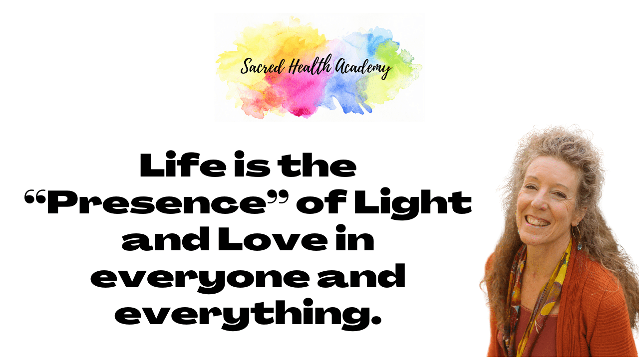 Life is the “Presence” of Light and Love in everyone and everything.